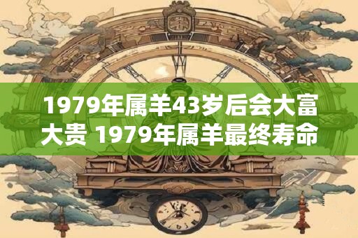 1979年属羊43岁后会大富大贵 1979年属羊最终寿命