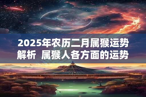 2025年农历二月属猴运势解析  属猴人各方面的运势好吗