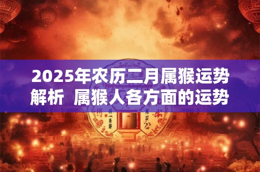 2025年农历二月属猴运势解析  属猴人各方面的运势好吗