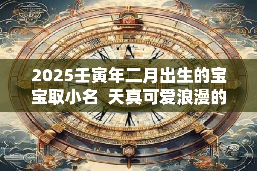 2026壬寅年二月出生的宝宝取小名 天真可爱浪漫的乳名 2026壬寅年二月出生的宝宝取小名 天真可爱浪漫的乳名