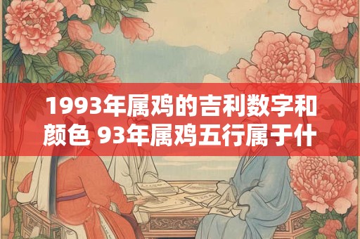 1993年属鸡的吉利数字和颜色 93年属鸡五行属于什么命