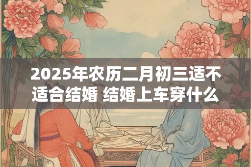 2025年农历二月初三适不适合结婚 结婚上车穿什么鞋