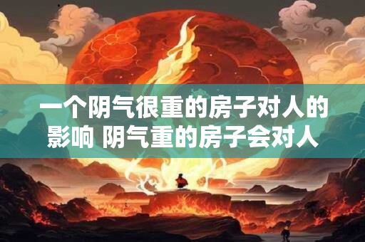 一个阴气很重的房子对人的影响 阴气重的房子会对人有什么影响 一个阴气很重的房子对人的影响 阴气重的房子会对人有什么影响