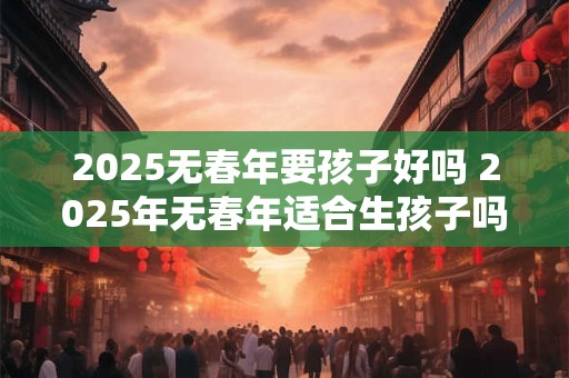 2025无春年要孩子好吗 2025年无春年适合生孩子吗