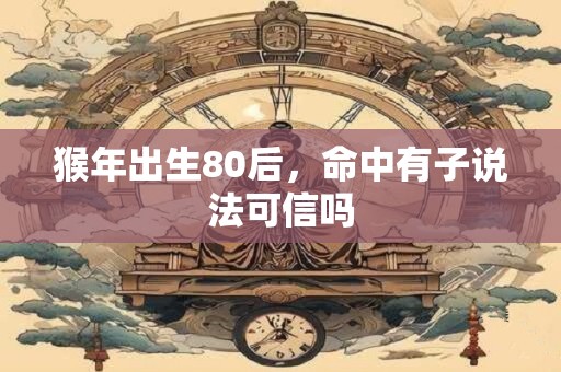 猴年出生80后，命中有子说法可信吗