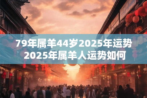 79年属羊44岁2025年运势 2025年属羊人运势如何