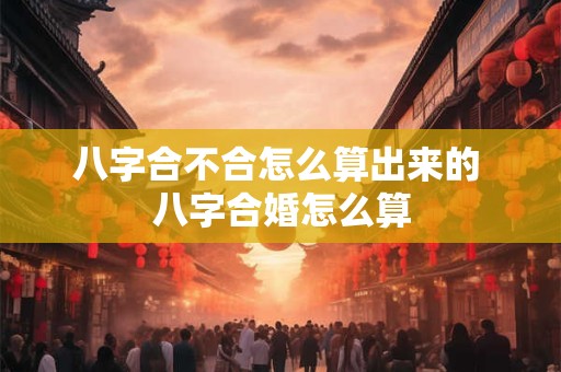 八字合不合怎么算出来的 八字合婚怎么算