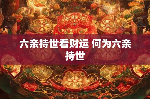六亲持世看财运 何为六亲持世