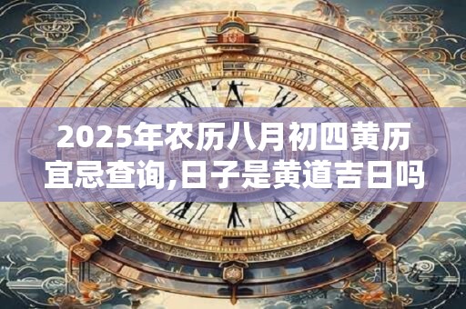 2025年农历八月初四黄历宜忌查询,日子是黄道吉日吗