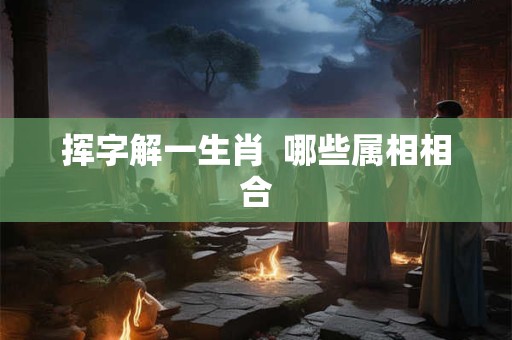 挥字解一生肖 哪些属相相合 挥字解一生肖 哪些属相相合