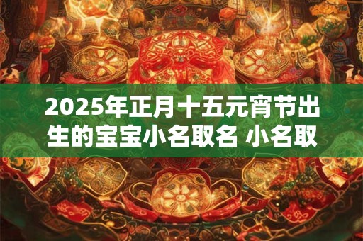 2025年正月十五元宵节出生的宝宝小名取名 小名取名技巧