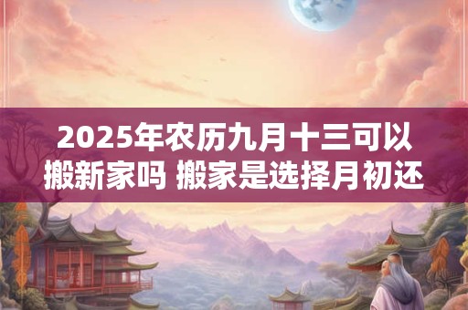 2025年农历九月十三可以搬新家吗 搬家是选择月初还是月尾