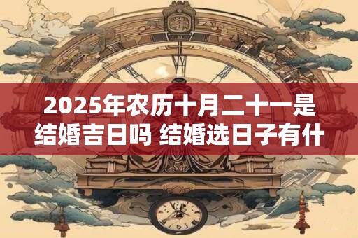 2025年农历十月二十一是结婚吉日吗 结婚选日子有什么讲究