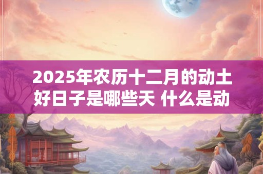 2026年农历十二月的动土好日子是哪些天 什么是动土煞