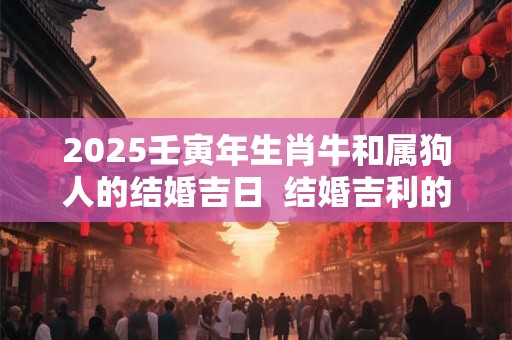 2025壬寅年生肖牛和属狗人的结婚吉日  结婚吉利的日期
