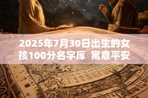 2025年7月30日出生的女孩100分名字库  寓意平安喜乐