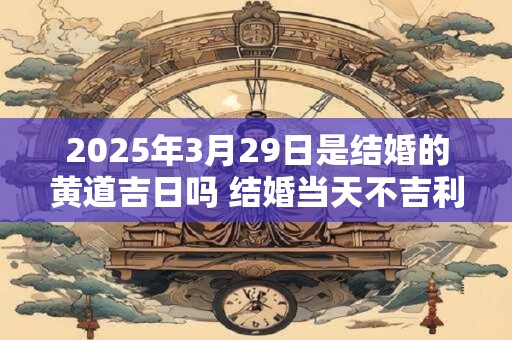 详细阅读:2025年3月29日是结婚的黄道吉日吗 结婚当天不吉利的征兆 2025年3月29日是结婚的黄道吉日吗 结婚当天不吉利的征兆