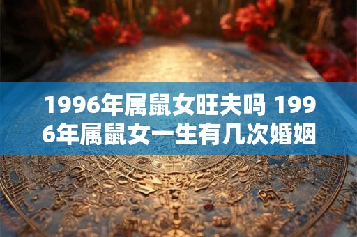 1996年属鼠女旺夫吗 1996年属鼠女一生有几次婚姻