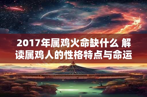 2017年属鸡火命缺什么 解读属鸡人的性格特点与命运走势