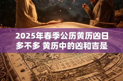 2025年春季公历黄历凶日多不多 黄历中的凶和吉是什么