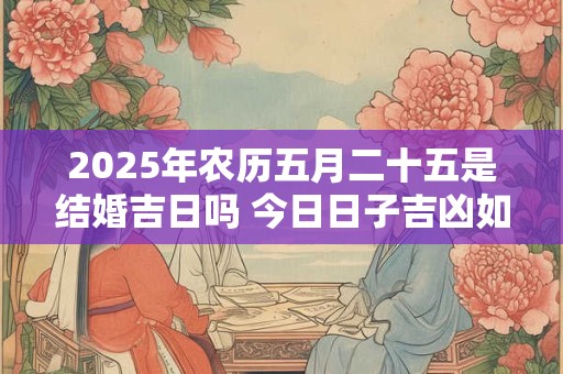 2025年农历五月二十五是结婚吉日吗 今日日子吉凶如何 2025年农历五月二十五是结婚吉日吗 今日日子吉凶如何