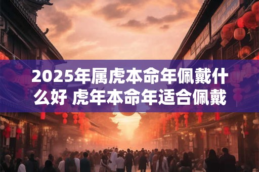 2025年属虎本命年佩戴什么好 虎年本命年适合佩戴什么