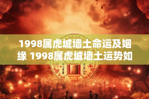 1998属虎城墙土命运及姻缘 1998属虎城墙土运势如何