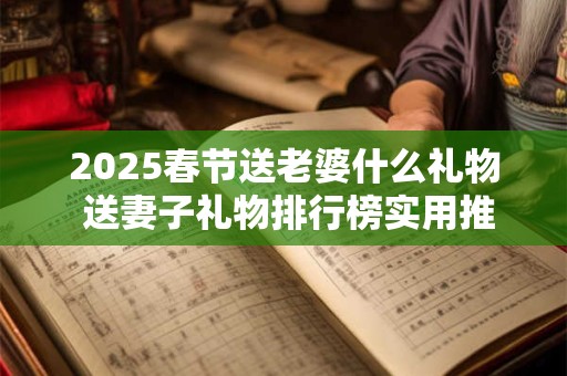 2025春节送老婆什么礼物 送妻子礼物排行榜实用推荐！