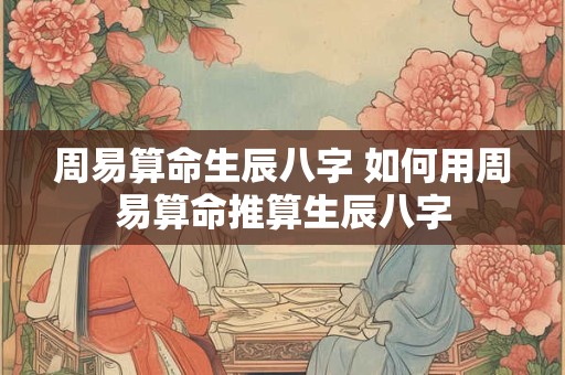 周易算命生辰八字 如何用周易算命推算生辰八字