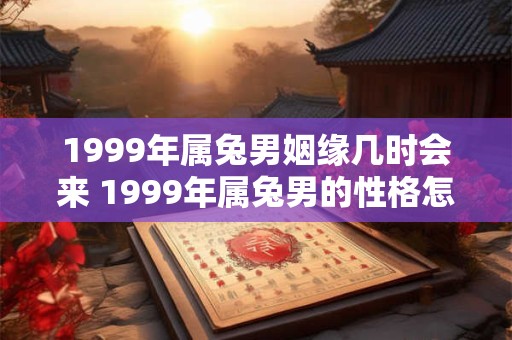 1999年属兔男姻缘几时会来 1999年属兔男的性格怎样