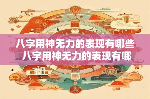 八字用神无力的表现有哪些 八字用神无力的表现有哪些 八字用神无力的表现有哪些 八字用神无力的表现有哪些