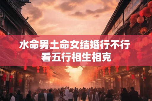 水命男土命女结婚行不行 看五行相生相克