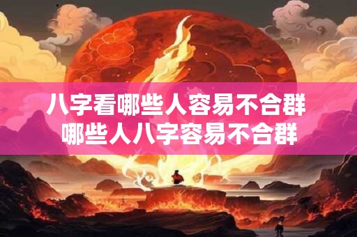 八字看哪些人容易不合群 哪些人八字容易不合群