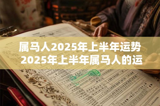 属马人2025年上半年运势 2025年上半年属马人的运势如何