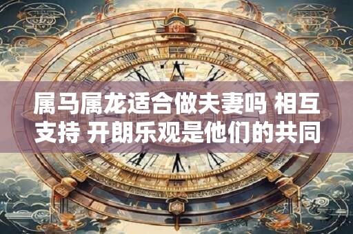 属马属龙适合做夫妻吗 相互支持 开朗乐观是他们的共同特点