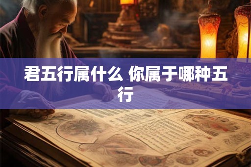 君五行属什么 你属于哪种五行 君五行属什么 你属于哪种五行