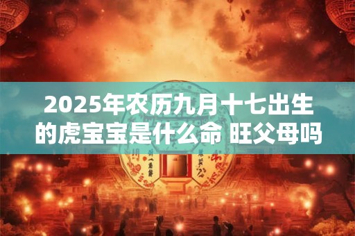 2025年农历九月十七出生的虎宝宝是什么命 旺父母吗