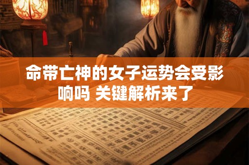 命带亡神的女子运势会受影响吗 关键解析来了