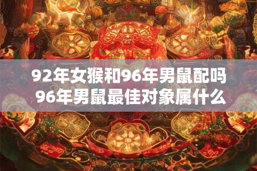 92年女猴和96年男鼠配吗 96年男鼠最佳对象属什么