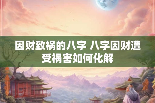 因财致祸的八字 八字因财遭受祸害如何化解