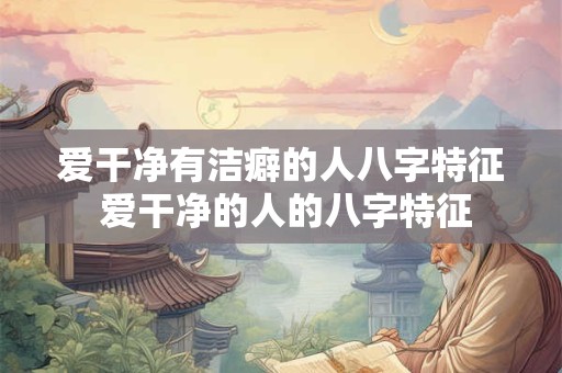 爱干净有洁癖的人八字特征 爱干净的人的八字特征