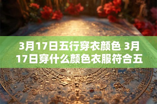 3月17日五行穿衣颜色 3月17日穿什么颜色衣服符合五行之理