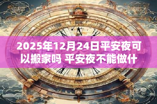 2025年12月24日平安夜可以搬家吗 平安夜不能做什么