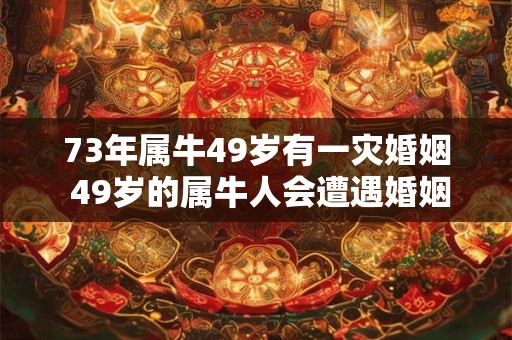 73年属牛49岁有一灾婚姻 49岁的属牛人会遭遇婚姻灾难吗