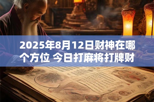 2025年8月12日财神在哪个方位 今日打麻将打牌财运方位！