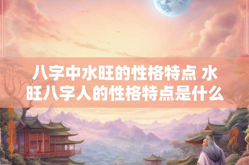 八字中水旺的性格特点 水旺八字人的性格特点是什么