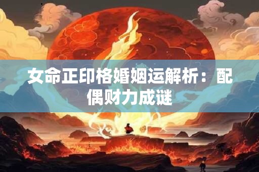 女命正印格婚姻运解析：配偶财力成谜