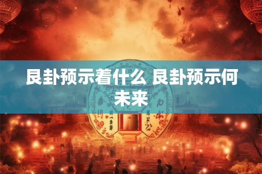 艮卦预示着什么 艮卦预示何未来