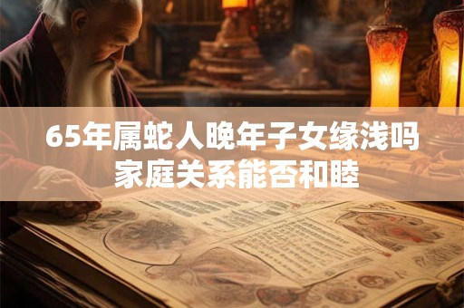 65年属蛇人晚年子女缘浅吗 家庭关系能否和睦