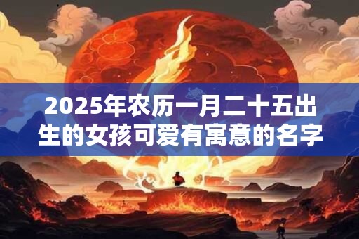 2025年农历一月二十五出生的女孩可爱有寓意的名字推荐